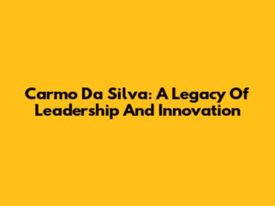 Carmo Da Silva: A Legacy Of Leadership And Innovation