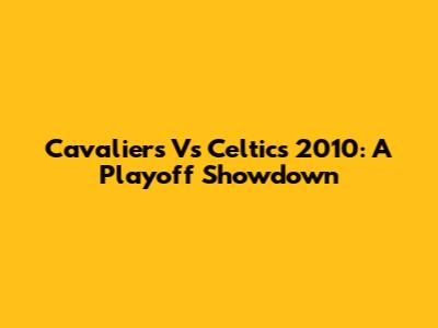 Cavaliers Vs Celtics 2010: A Playoff Showdown
