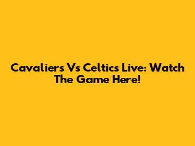 Cavaliers Vs Celtics Live: Watch The Game Here!