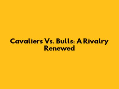 Cavaliers Vs. Bulls: A Rivalry Renewed