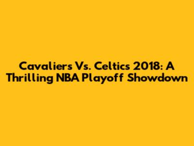 Cavaliers Vs. Celtics 2018: A Thrilling NBA Playoff Showdown