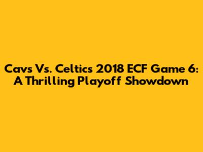 Cavs Vs. Celtics 2018 ECF Game 6: A Thrilling Playoff Showdown