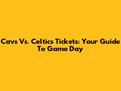 Cavs Vs. Celtics Tickets: Your Guide To Game Day