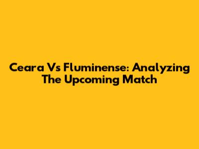 Ceara Vs Fluminense: Analyzing The Upcoming Match