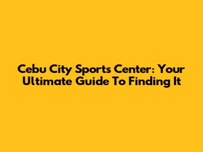 Cebu City Sports Center: Your Ultimate Guide To Finding It