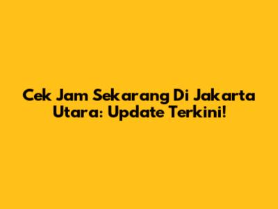 Cek Jam Sekarang Di Jakarta Utara: Update Terkini!