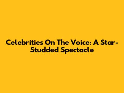 Celebrities On The Voice: A Star-Studded Spectacle