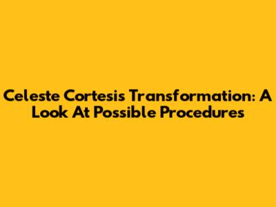 Celeste Cortesi's Transformation: A Look At Possible Procedures