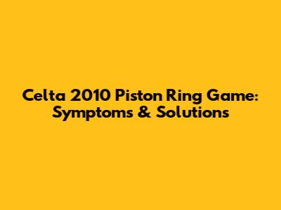Celta 2010 Piston Ring Game: Symptoms & Solutions