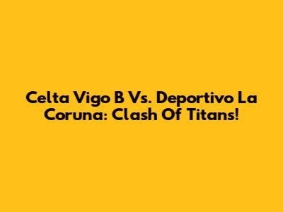 Celta Vigo B Vs. Deportivo La Coruna: Clash Of Titans!