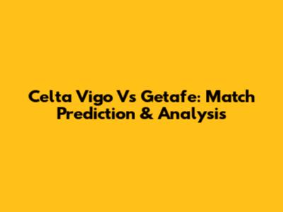 Celta Vigo Vs Getafe: Match Prediction & Analysis