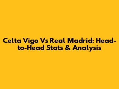 Celta Vigo Vs Real Madrid: Head-to-Head Stats & Analysis
