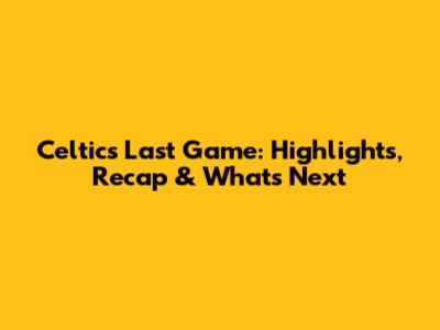 Celtics' Last Game: Highlights, Recap & What's Next