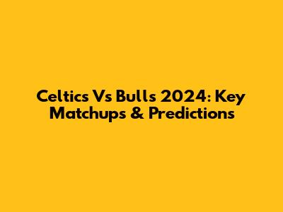 Celtics Vs Bulls 2024: Key Matchups & Predictions