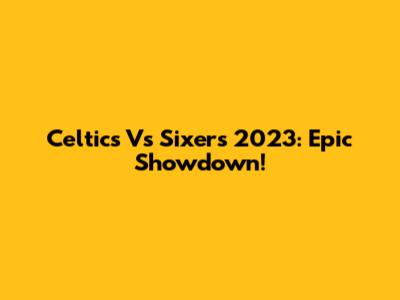 Celtics Vs Sixers 2023: Epic Showdown!