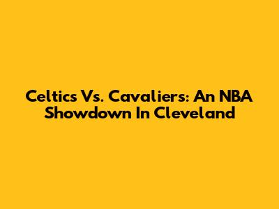 Celtics Vs. Cavaliers: An NBA Showdown In Cleveland