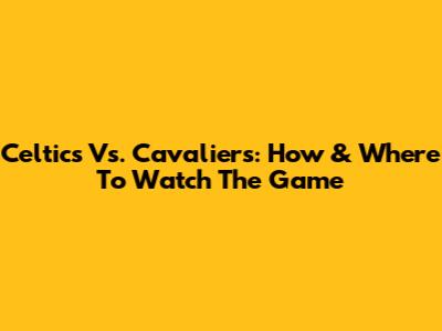 Celtics Vs. Cavaliers: How & Where To Watch The Game