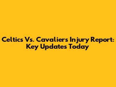 Celtics Vs. Cavaliers Injury Report: Key Updates Today