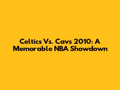Celtics Vs. Cavs 2010: A Memorable NBA Showdown