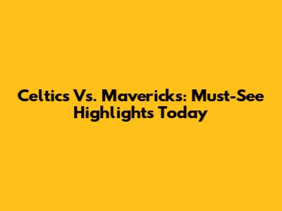 Celtics Vs. Mavericks: Must-See Highlights Today