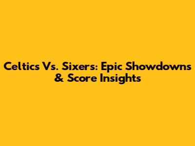 Celtics Vs. Sixers: Epic Showdowns & Score Insights