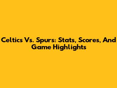 Celtics Vs. Spurs: Stats, Scores, And Game Highlights