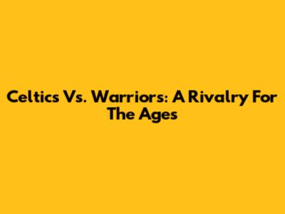 Celtics Vs. Warriors: A Rivalry For The Ages