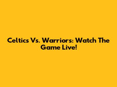 Celtics Vs. Warriors: Watch The Game Live!