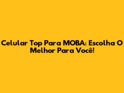 Celular Top Para MOBA: Escolha O Melhor Para Você!