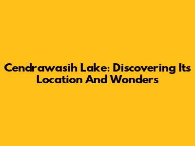 Cendrawasih Lake: Discovering Its Location And Wonders