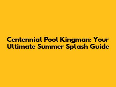 Centennial Pool Kingman: Your Ultimate Summer Splash Guide
