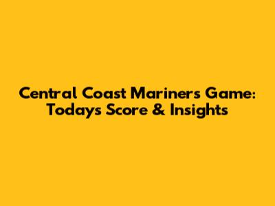 Central Coast Mariners Game: Today's Score & Insights