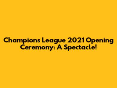 Champions League 2021 Opening Ceremony: A Spectacle!