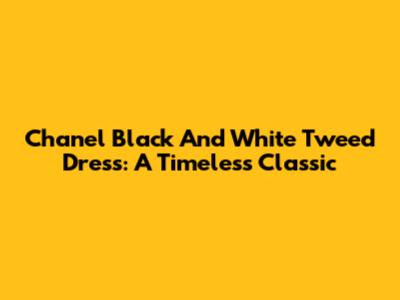 Chanel Black And White Tweed Dress: A Timeless Classic