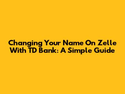 Changing Your Name On Zelle With TD Bank: A Simple Guide