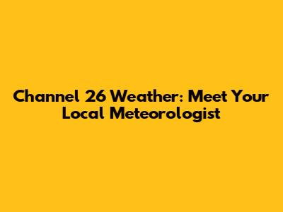 Channel 26 Weather: Meet Your Local Meteorologist