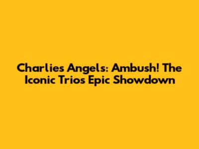 Charlie's Angels: Ambush! The Iconic Trio's Epic Showdown