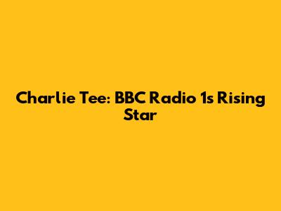 Charlie Tee: BBC Radio 1's Rising Star