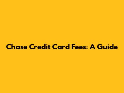Chase Credit Card Fees: A Guide