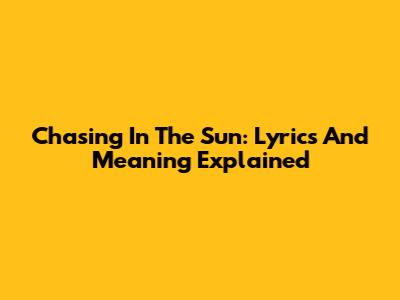 Chasing In The Sun: Lyrics And Meaning Explained