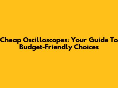 Cheap Oscilloscopes: Your Guide To Budget-Friendly Choices