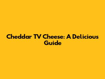 Cheddar TV Cheese: A Delicious Guide