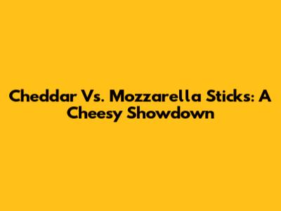 Cheddar Vs. Mozzarella Sticks: A Cheesy Showdown