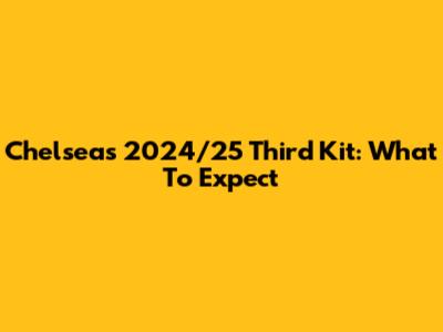 Chelsea's 2024/25 Third Kit: What To Expect