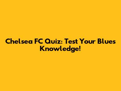 Chelsea FC Quiz: Test Your Blues Knowledge!