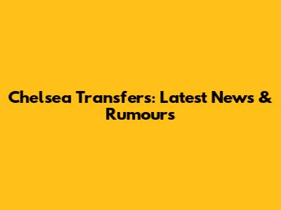 Chelsea Transfers: Latest News & Rumours