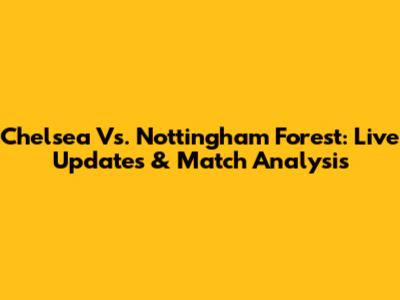 Chelsea Vs. Nottingham Forest: Live Updates & Match Analysis