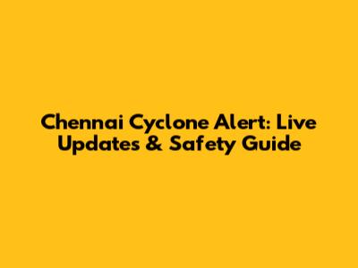Chennai Cyclone Alert: Live Updates & Safety Guide