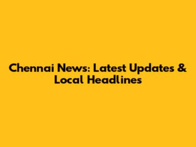 Chennai News: Latest Updates & Local Headlines