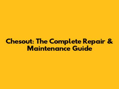 Chesout: The Complete Repair & Maintenance Guide